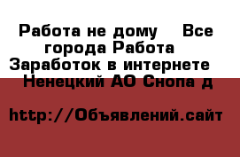 Работа не дому. - Все города Работа » Заработок в интернете   . Ненецкий АО,Снопа д.